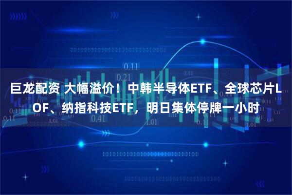 巨龙配资 大幅溢价！中韩半导体ETF、全球芯片LOF、纳指科技ETF，明日集体停牌一小时