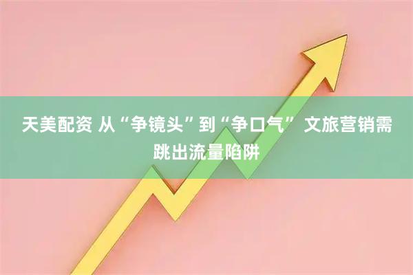 天美配资 从“争镜头”到“争口气” 文旅营销需跳出流量陷阱