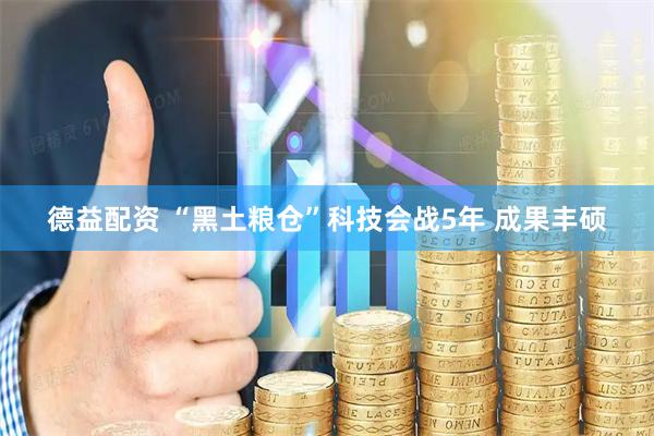 德益配资 “黑土粮仓”科技会战5年 成果丰硕