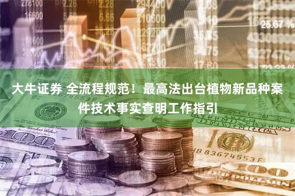 大牛证券 全流程规范！最高法出台植物新品种案件技术事实查明工作指引