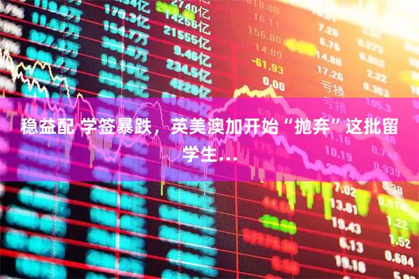 稳益配 学签暴跌，英美澳加开始“抛弃”这批留学生…