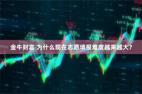 金牛财富 为什么现在志愿填报难度越来越大？