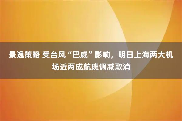 景逸策略 受台风“巴威”影响，明日上海两大机场近两成航班调减取消