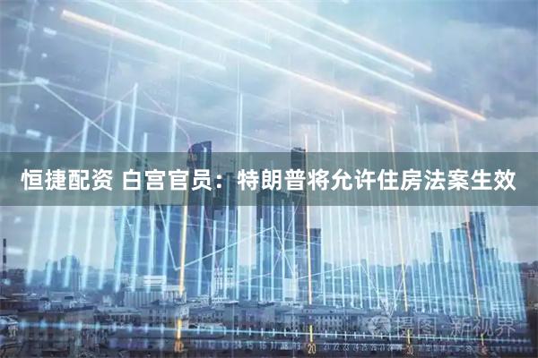 恒捷配资 白宫官员：特朗普将允许住房法案生效