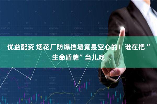 优益配资 烟花厂防爆挡墙竟是空心的！谁在把“生命盾牌”当儿戏
