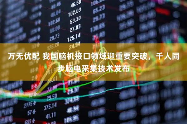 万无优配 我国脑机接口领域迎重要突破，千人同步脑电采集技术发布