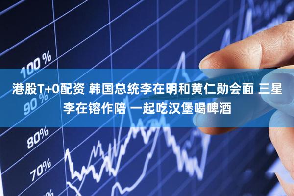 港股T+0配资 韩国总统李在明和黄仁勋会面 三星李在镕作陪 一起吃汉堡喝啤酒