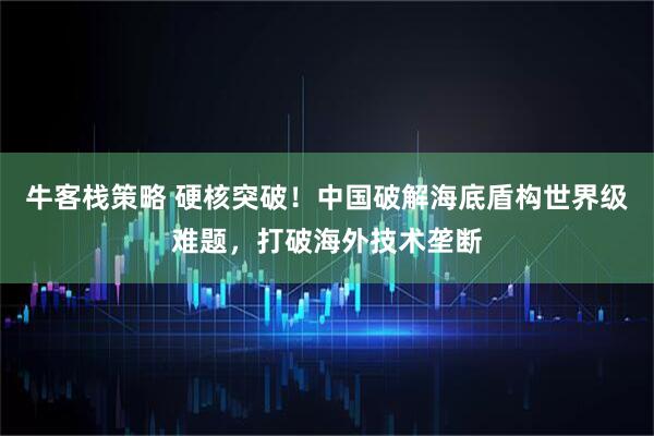 牛客栈策略 硬核突破！中国破解海底盾构世界级难题，打破海外技术垄断