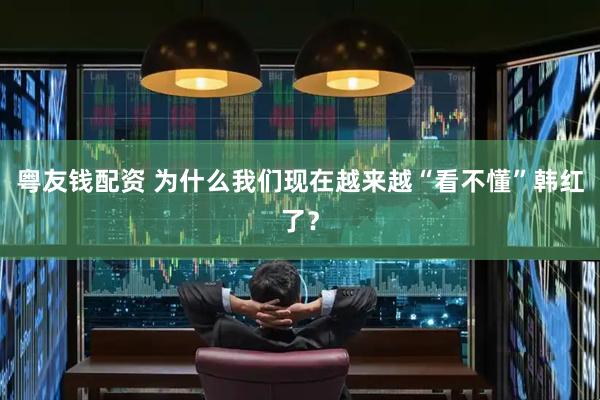 粤友钱配资 为什么我们现在越来越“看不懂”韩红了？