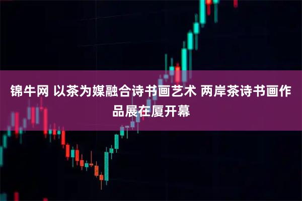 锦牛网 以茶为媒融合诗书画艺术 两岸茶诗书画作品展在厦开幕
