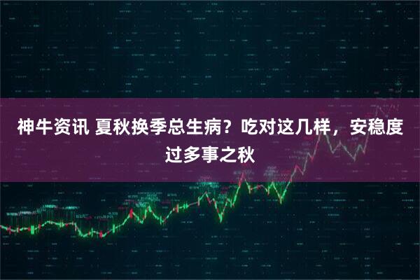 神牛资讯 夏秋换季总生病？吃对这几样，安稳度过多事之秋