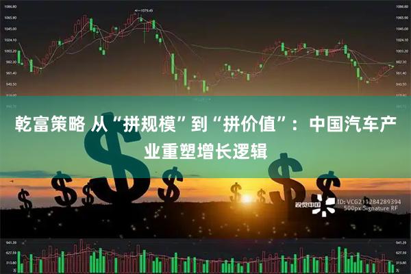 乾富策略 从“拼规模”到“拼价值”：中国汽车产业重塑增长逻辑