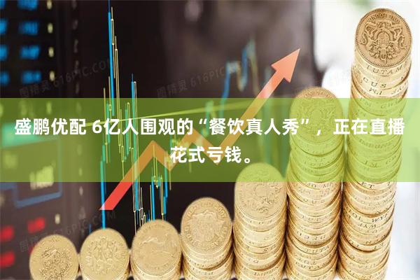 盛鹏优配 6亿人围观的“餐饮真人秀”，正在直播花式亏钱。