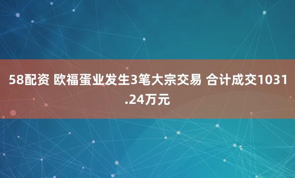 58配资 欧福蛋业发生3笔大宗交易 合计成交1031.24万元