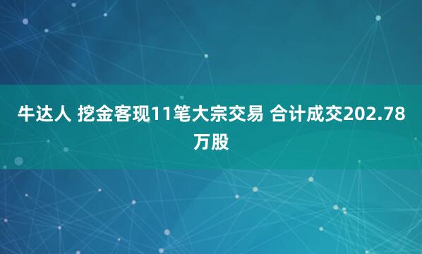 牛达人 挖金客现11笔大宗交易 合计成交202.78万股
