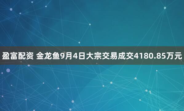 盈富配资 金龙鱼9月4日大宗交易成交4180.85万元